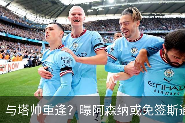 与塔帅重逢？曝阿森纳或免签斯通斯 顶替伤缺的萨利巴