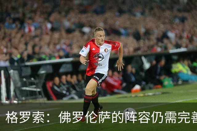 格罗索：佛罗伦萨的阵容仍需完善，马斯坦托诺要在球场上证明自己